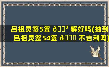 吕祖灵签5签 🌳 解好吗(抽到吕祖灵签54签 🐅 不吉利吗)